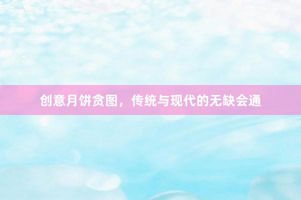 创意月饼贪图，传统与现代的无缺会通