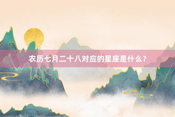 农历七月二十八对应的星座是什么？