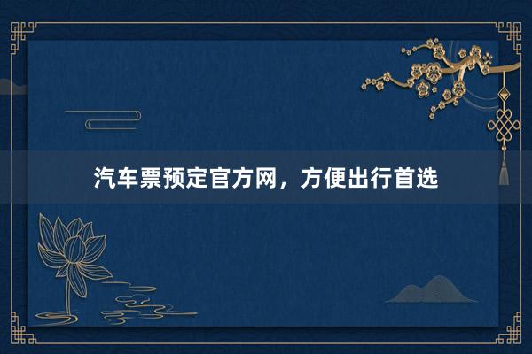 汽车票预定官方网，方便出行首选