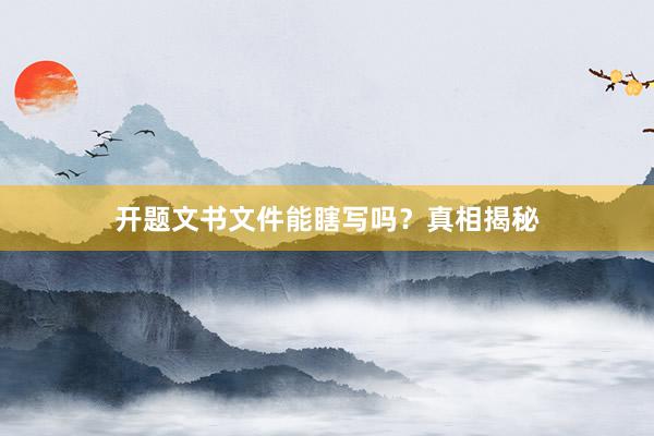 开题文书文件能瞎写吗？真相揭秘