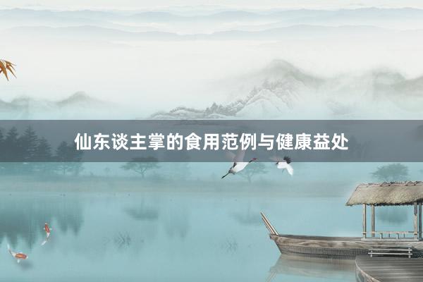 仙东谈主掌的食用范例与健康益处