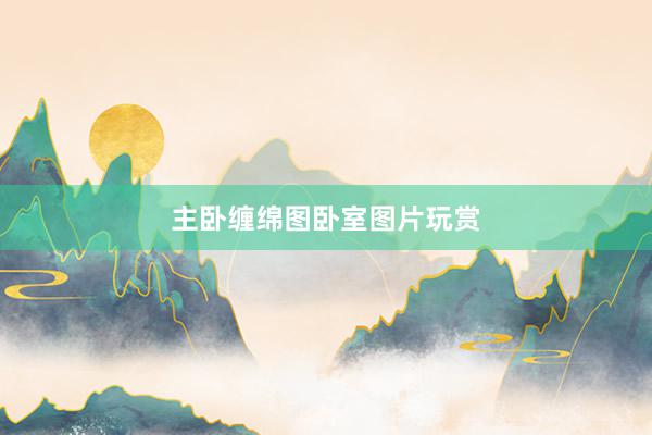 主卧缠绵图卧室图片玩赏